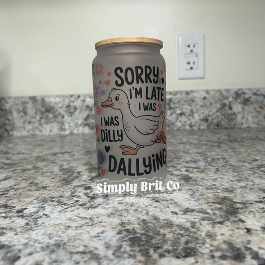 Sorry I'm Late I was Dilly Dallying 16oz Frosted Libbey Glass